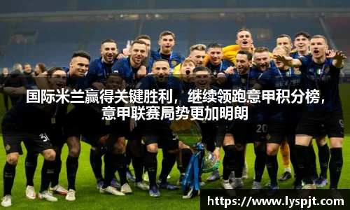 国际米兰赢得关键胜利，继续领跑意甲积分榜，意甲联赛局势更加明朗