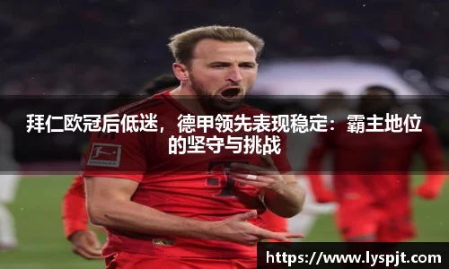 拜仁欧冠后低迷，德甲领先表现稳定：霸主地位的坚守与挑战