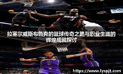 拉塞尔威斯布鲁克的篮球传奇之路与职业生涯的辉煌成就探讨
