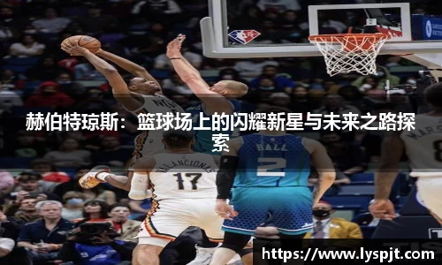 赫伯特琼斯：篮球场上的闪耀新星与未来之路探索
