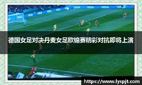 德国女足对决丹麦女足欧锦赛精彩对抗即将上演