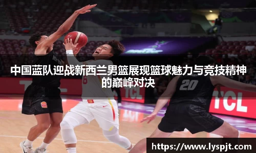 中国蓝队迎战新西兰男篮展现篮球魅力与竞技精神的巅峰对决